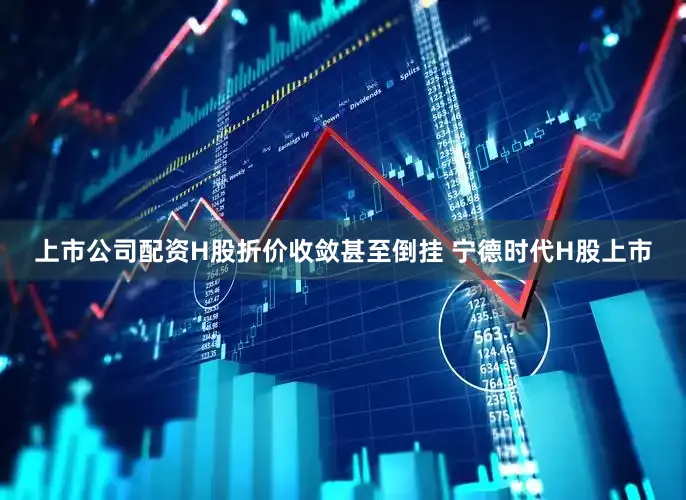 上市公司配资　　H股折价收敛甚至倒挂 　　宁德时代H股上市