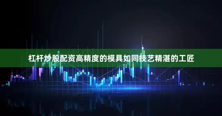 杠杆炒股配资高精度的模具如同技艺精湛的工匠
