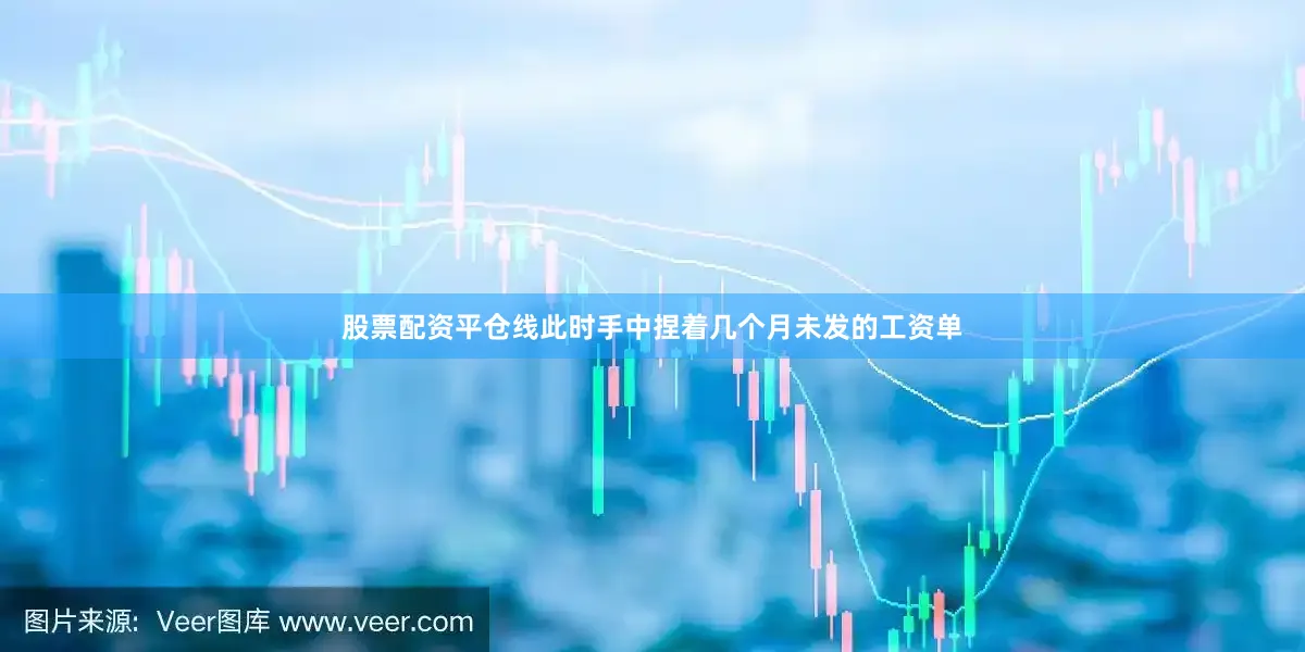 股票配资平仓线此时手中捏着几个月未发的工资单
