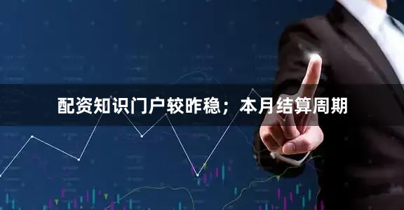 配资知识门户较昨稳；本月结算周期