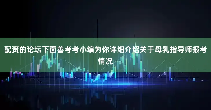 配资的论坛下面善考考小编为你详细介绍关于母乳指导师报考情况