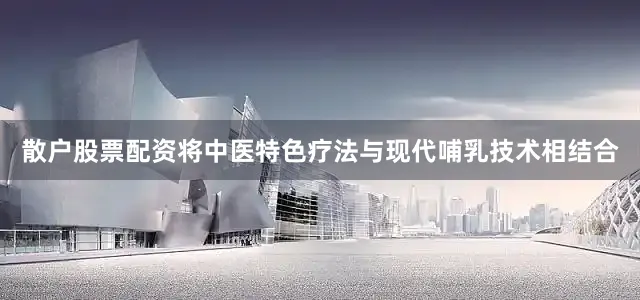 散户股票配资将中医特色疗法与现代哺乳技术相结合