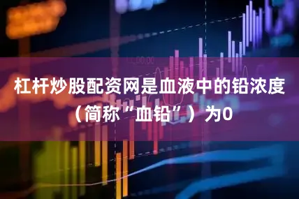 杠杆炒股配资网是血液中的铅浓度（简称“血铅”）为0
