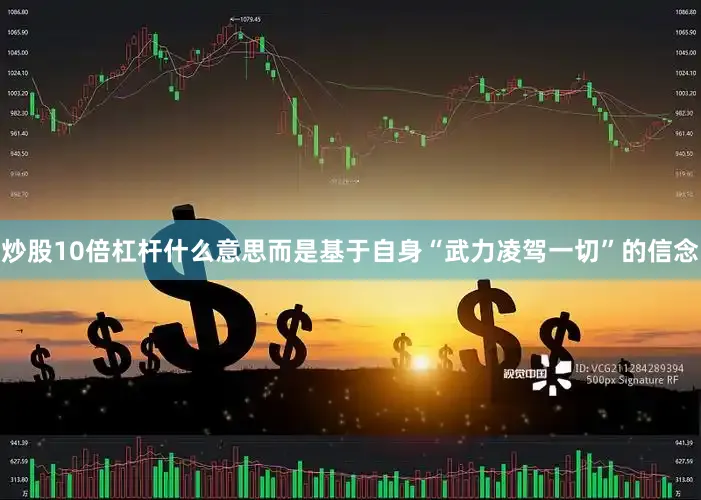 炒股10倍杠杆什么意思而是基于自身“武力凌驾一切”的信念