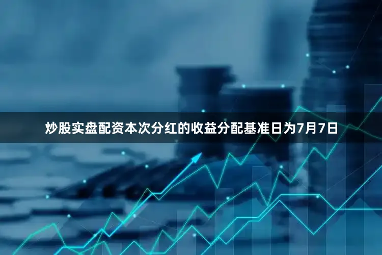 炒股实盘配资本次分红的收益分配基准日为7月7日