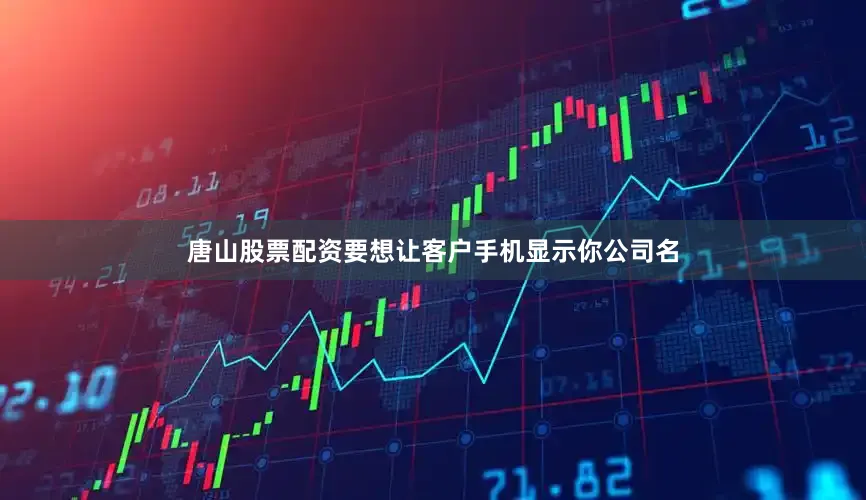 唐山股票配资要想让客户手机显示你公司名