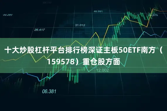 十大炒股杠杆平台排行榜深证主板50ETF南方（159578）重仓股方面