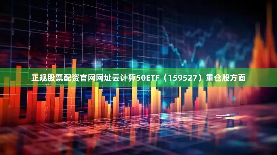 正规股票配资官网网址云计算50ETF（159527）重仓股方面