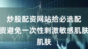 炒股配资网站拾必选配资避免一次性刺激敏感肌肤
