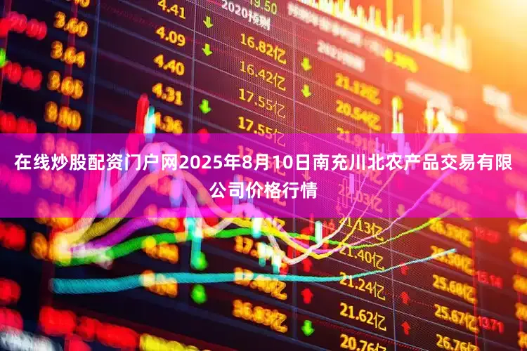 在线炒股配资门户网2025年8月10日南充川北农产品交易有限公司价格行情