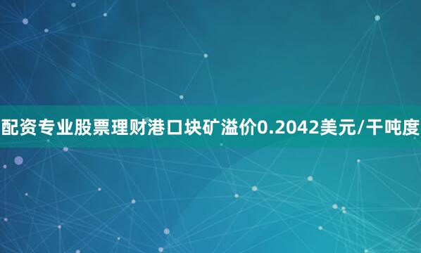 配资专业股票理财港口块矿溢价0.2042美元/干吨度