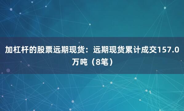 加杠杆的股票远期现货：远期现货累计成交157.0万吨（8笔）