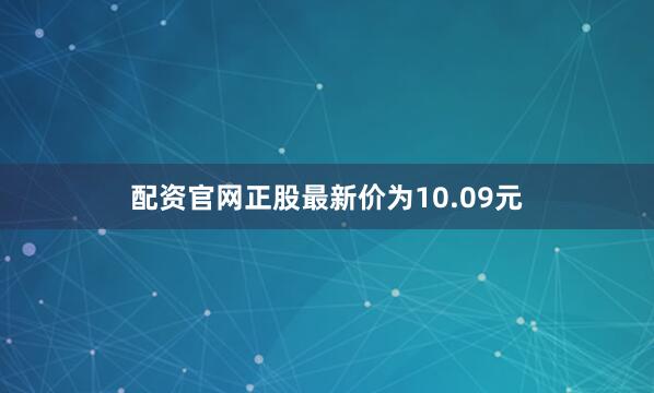 配资官网正股最新价为10.09元