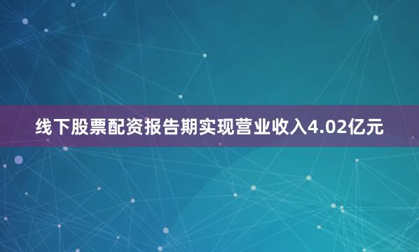 线下股票配资报告期实现营业收入4.02亿元