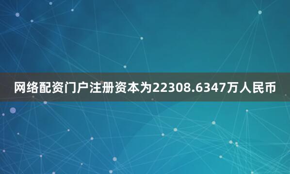 网络配资门户注册资本为22308.6347万人民币