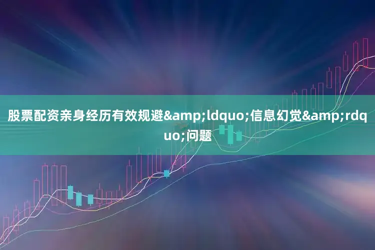 股票配资亲身经历有效规避&ldquo;信息幻觉&rdquo;问题