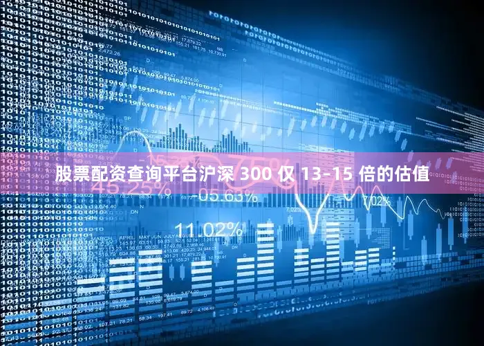 股票配资查询平台沪深 300 仅 13–15 倍的估值