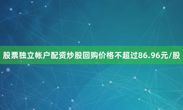 股票独立帐户配资炒股回购价格不超过86.96元/股