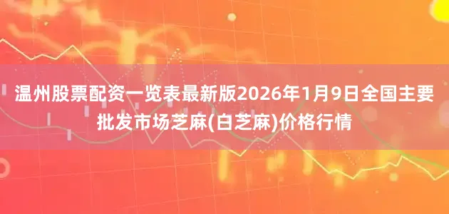 温州股票配资一览表最新版2026年1月9日全国主要批发市场芝麻(白芝麻)价格行情