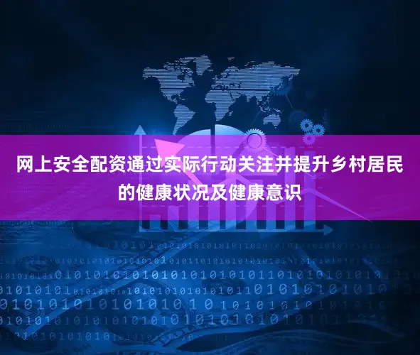 网上安全配资通过实际行动关注并提升乡村居民的健康状况及健康意识