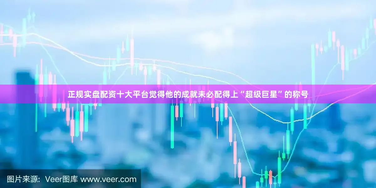 正规实盘配资十大平台觉得他的成就未必配得上“超级巨星”的称号