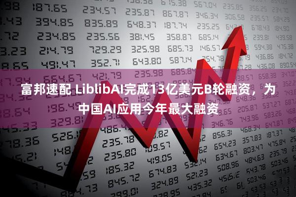 富邦速配 LiblibAI完成13亿美元B轮融资，为中国AI应用今年最大融资