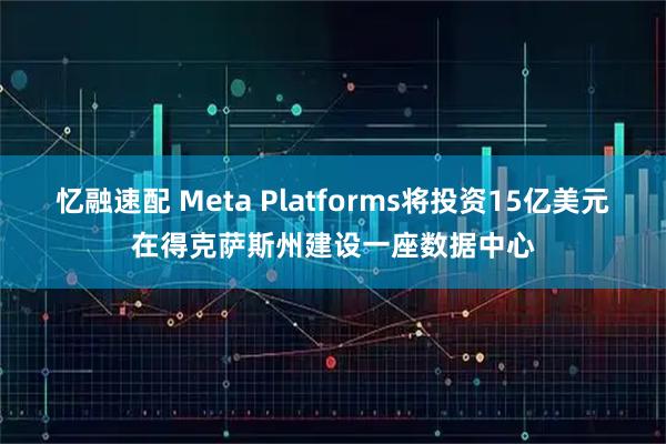 忆融速配 Meta Platforms将投资15亿美元在得克萨斯州建设一座数据中心
