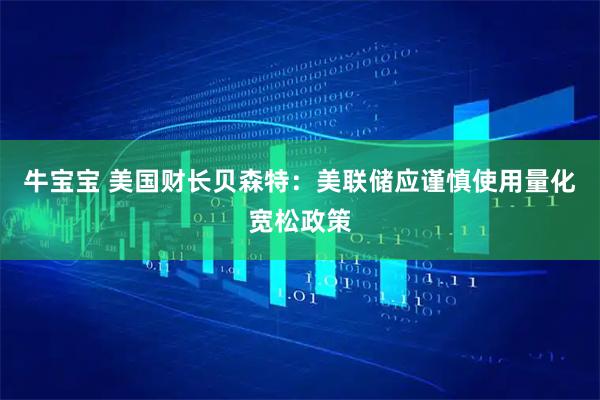 牛宝宝 美国财长贝森特：美联储应谨慎使用量化宽松政策