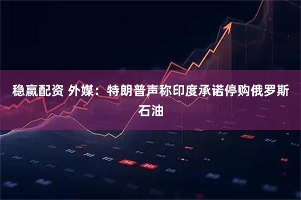稳赢配资 外媒：特朗普声称印度承诺停购俄罗斯石油