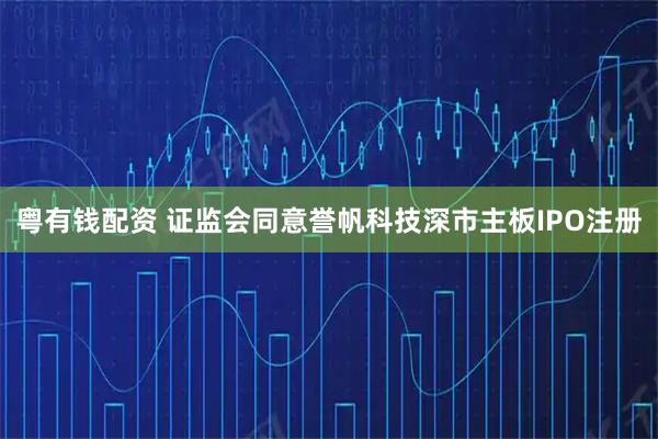 粤有钱配资 证监会同意誉帆科技深市主板IPO注册