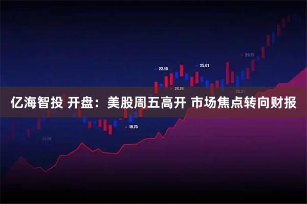 亿海智投 开盘：美股周五高开 市场焦点转向财报