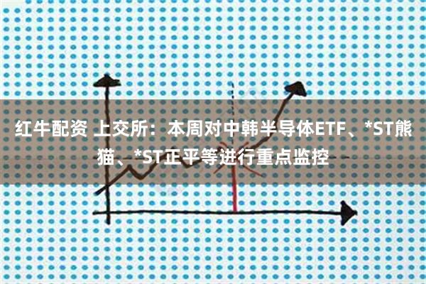 红牛配资 上交所：本周对中韩半导体ETF、*ST熊猫、*ST正平等进行重点监控