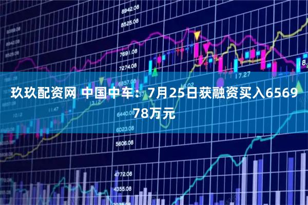 玖玖配资网 中国中车:7月25日获融资买入656978万元