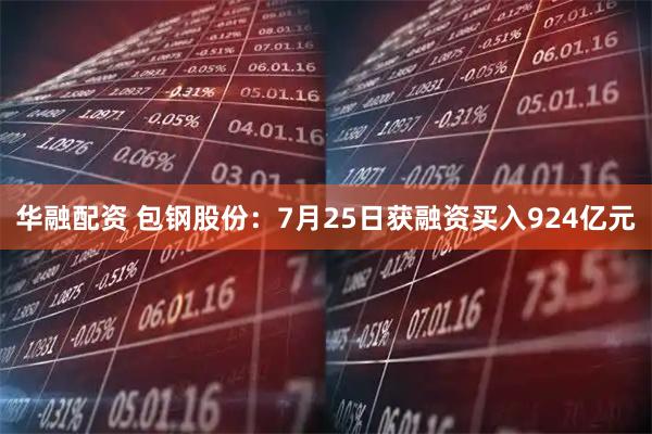 华融配资 包钢股份：7月25日获融资买入924亿元