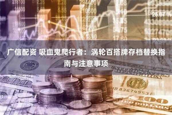 广信配资 吸血鬼爬行者：涡轮百搭牌存档替换指南与注意事项
