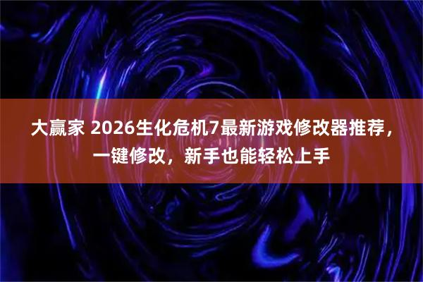 大赢家 2026生化危机7最新游戏修改器推荐，一键修改，新手也能轻松上手