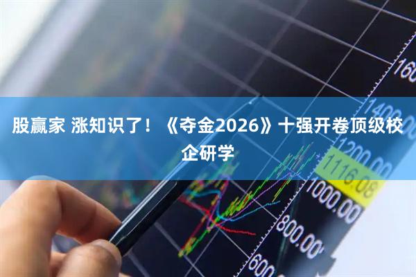 股赢家 涨知识了！《夺金2026》十强开卷顶级校企研学