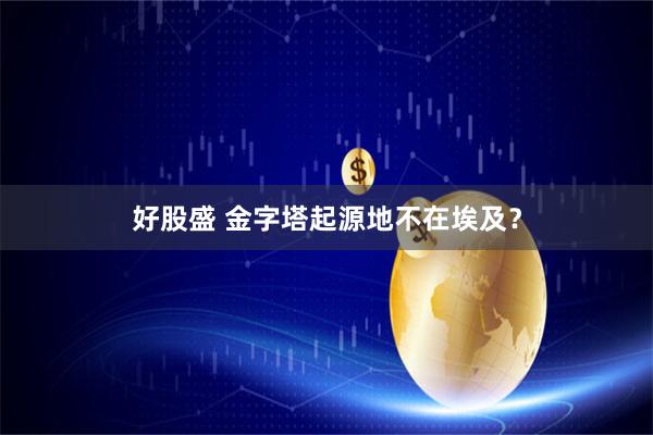 好股盛 金字塔起源地不在埃及？