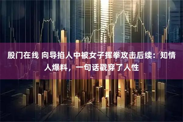 股门在线 向导掐人中被女子挥拳攻击后续：知情人爆料，一句话戳穿了人性