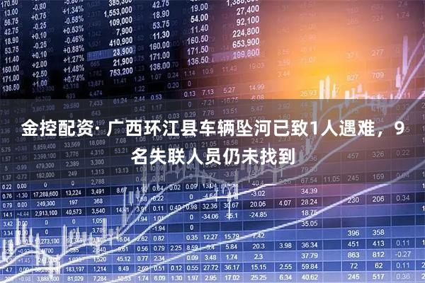 金控配资· 广西环江县车辆坠河已致1人遇难，9名失联人员仍未找到