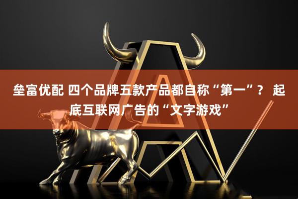 垒富优配 四个品牌五款产品都自称“第一”? 起底互联网广告的“文字游戏”