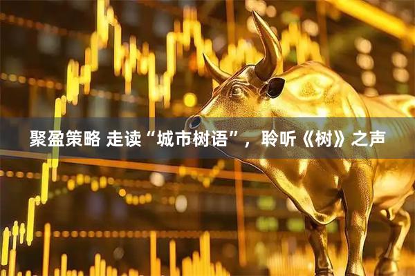 聚盈策略 走读“城市树语”，聆听《树》之声