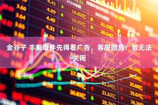 金谷子 丰巢取件先得看广告，客服回应：暂无法关闭