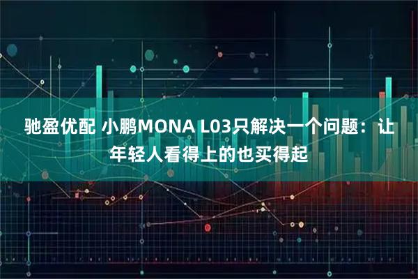 驰盈优配 小鹏MONA L03只解决一个问题:让年轻人看得上的也买得起
