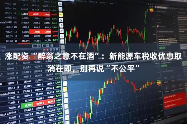 涨配资 “醉翁之意不在酒”：新能源车税收优惠取消在即，别再说“不公平”