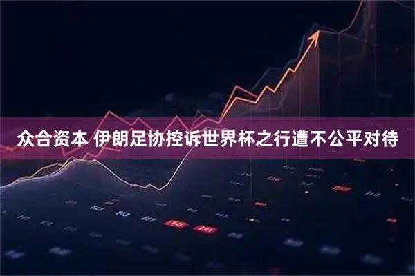 众合资本 伊朗足协控诉世界杯之行遭不公平对待