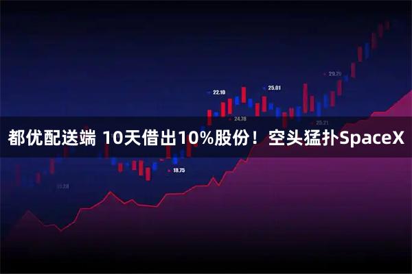 都优配送端 10天借出10%股份!空头猛扑SpaceX