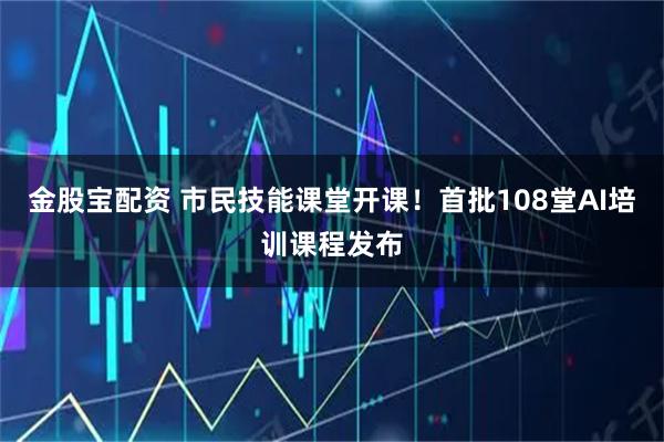 金股宝配资 市民技能课堂开课！首批108堂AI培训课程发布